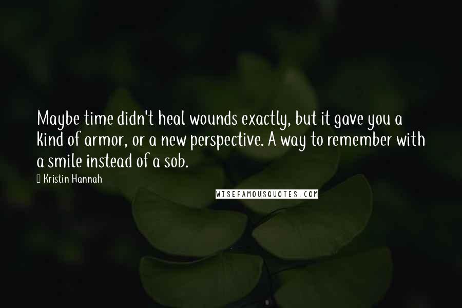 Kristin Hannah Quotes: Maybe time didn't heal wounds exactly, but it gave you a kind of armor, or a new perspective. A way to remember with a smile instead of a sob.