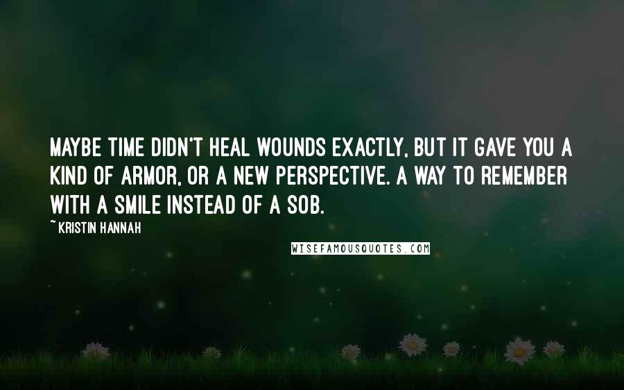 Kristin Hannah Quotes: Maybe time didn't heal wounds exactly, but it gave you a kind of armor, or a new perspective. A way to remember with a smile instead of a sob.