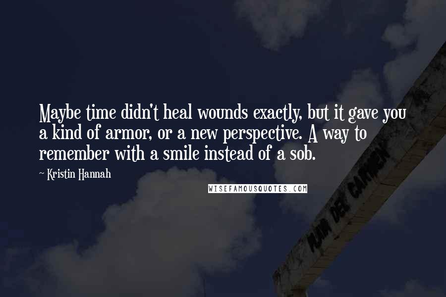 Kristin Hannah Quotes: Maybe time didn't heal wounds exactly, but it gave you a kind of armor, or a new perspective. A way to remember with a smile instead of a sob.