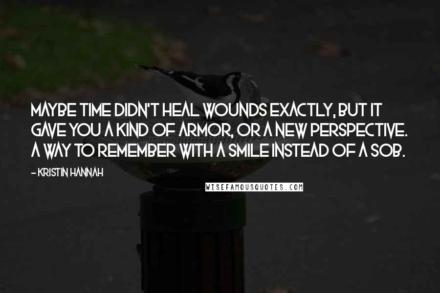 Kristin Hannah Quotes: Maybe time didn't heal wounds exactly, but it gave you a kind of armor, or a new perspective. A way to remember with a smile instead of a sob.