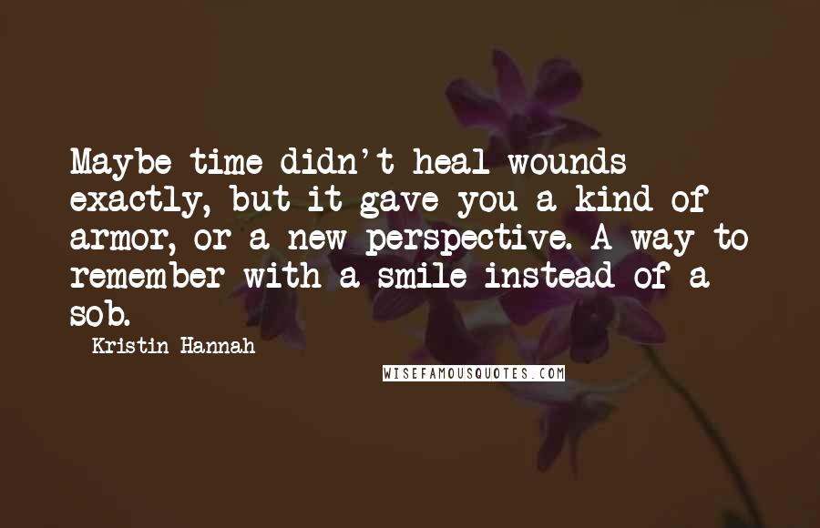 Kristin Hannah Quotes: Maybe time didn't heal wounds exactly, but it gave you a kind of armor, or a new perspective. A way to remember with a smile instead of a sob.
