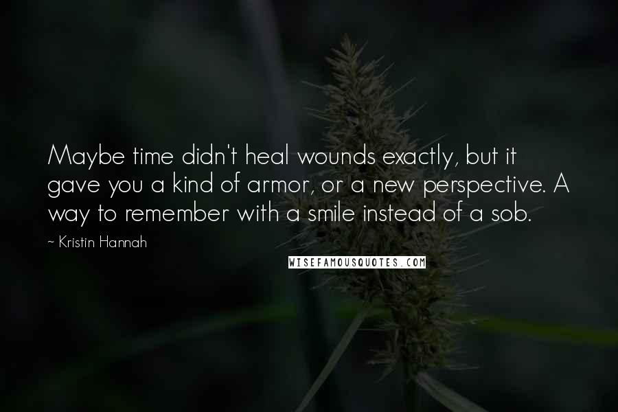 Kristin Hannah Quotes: Maybe time didn't heal wounds exactly, but it gave you a kind of armor, or a new perspective. A way to remember with a smile instead of a sob.