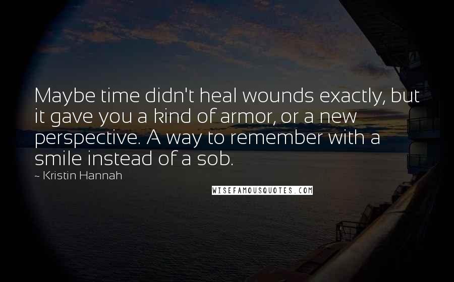 Kristin Hannah Quotes: Maybe time didn't heal wounds exactly, but it gave you a kind of armor, or a new perspective. A way to remember with a smile instead of a sob.