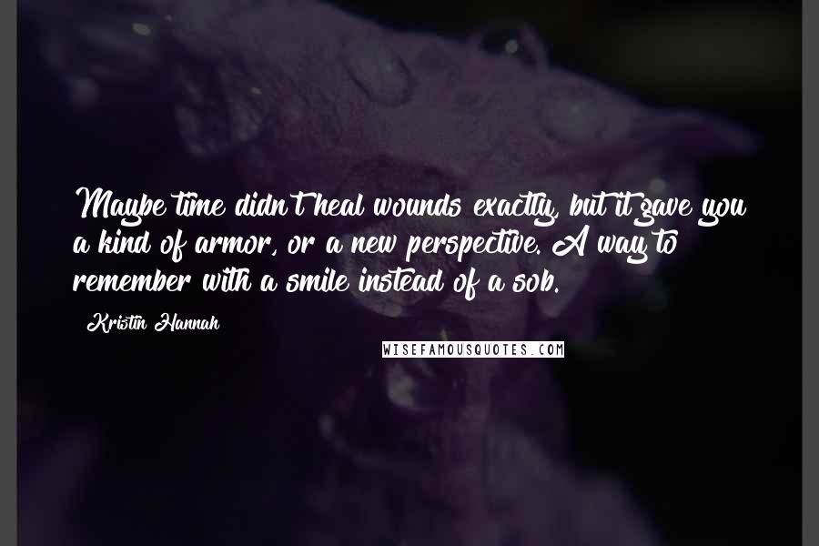 Kristin Hannah Quotes: Maybe time didn't heal wounds exactly, but it gave you a kind of armor, or a new perspective. A way to remember with a smile instead of a sob.