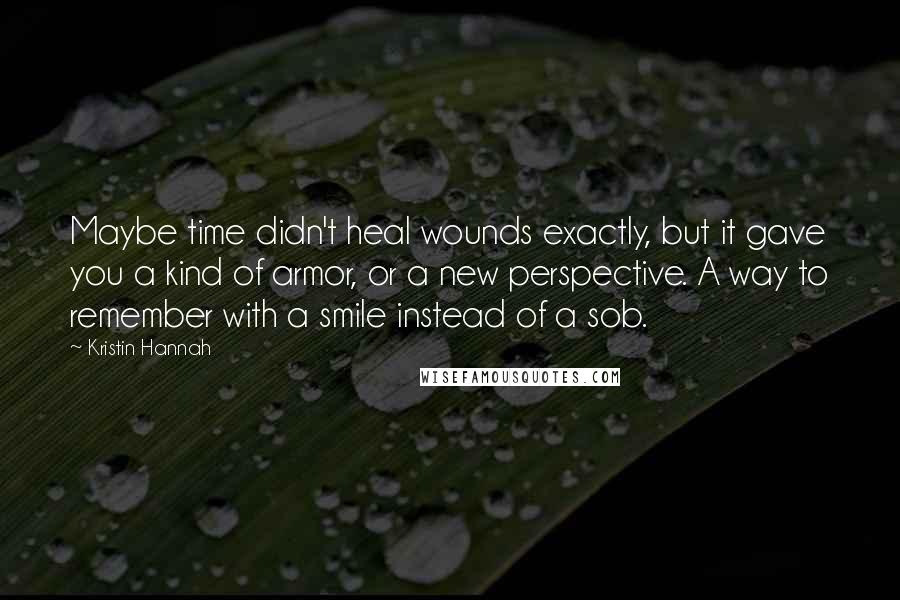 Kristin Hannah Quotes: Maybe time didn't heal wounds exactly, but it gave you a kind of armor, or a new perspective. A way to remember with a smile instead of a sob.