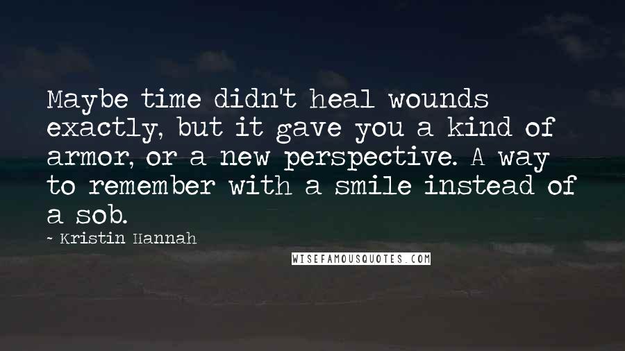 Kristin Hannah Quotes: Maybe time didn't heal wounds exactly, but it gave you a kind of armor, or a new perspective. A way to remember with a smile instead of a sob.