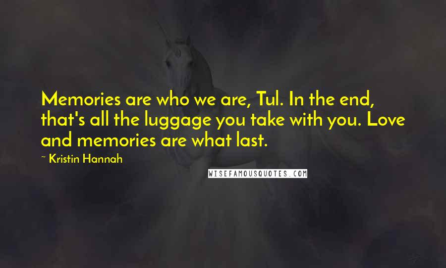 Kristin Hannah Quotes: Memories are who we are, Tul. In the end, that's all the luggage you take with you. Love and memories are what last.