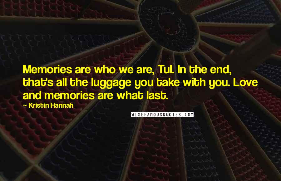 Kristin Hannah Quotes: Memories are who we are, Tul. In the end, that's all the luggage you take with you. Love and memories are what last.
