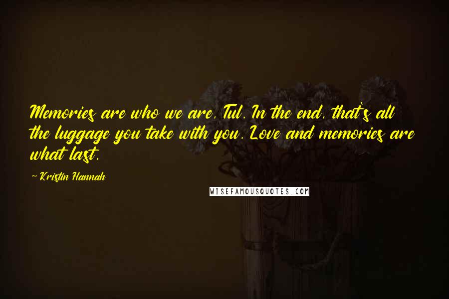 Kristin Hannah Quotes: Memories are who we are, Tul. In the end, that's all the luggage you take with you. Love and memories are what last.