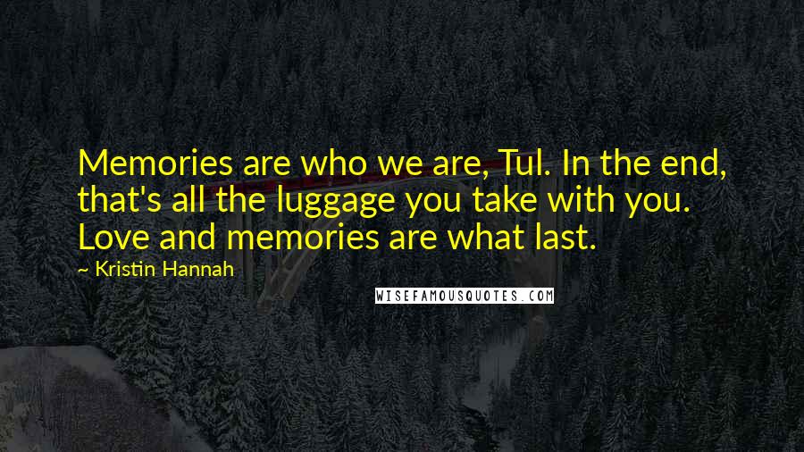 Kristin Hannah Quotes: Memories are who we are, Tul. In the end, that's all the luggage you take with you. Love and memories are what last.