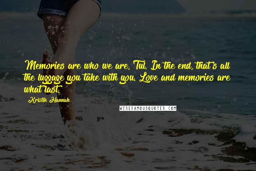 Kristin Hannah Quotes: Memories are who we are, Tul. In the end, that's all the luggage you take with you. Love and memories are what last.