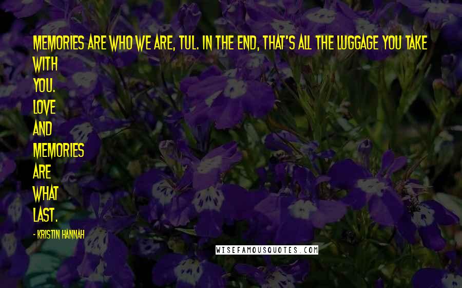 Kristin Hannah Quotes: Memories are who we are, Tul. In the end, that's all the luggage you take with you. Love and memories are what last.