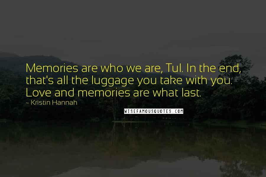 Kristin Hannah Quotes: Memories are who we are, Tul. In the end, that's all the luggage you take with you. Love and memories are what last.