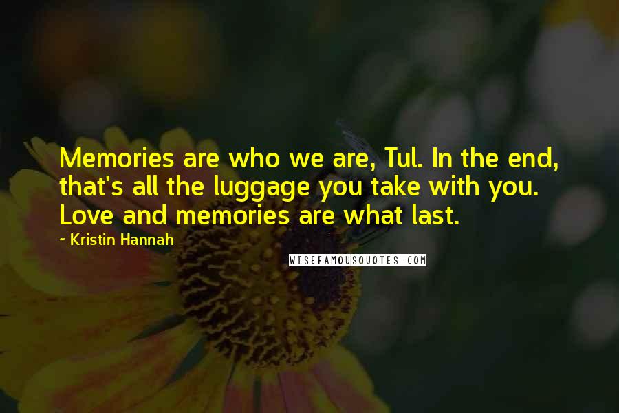 Kristin Hannah Quotes: Memories are who we are, Tul. In the end, that's all the luggage you take with you. Love and memories are what last.