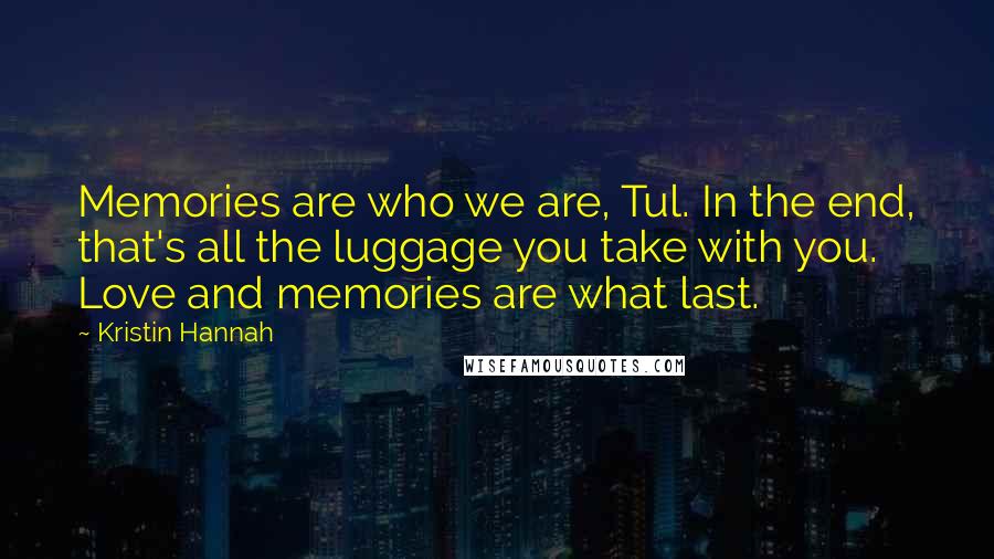 Kristin Hannah Quotes: Memories are who we are, Tul. In the end, that's all the luggage you take with you. Love and memories are what last.