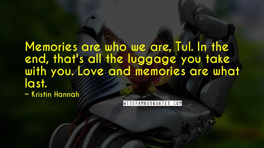 Kristin Hannah Quotes: Memories are who we are, Tul. In the end, that's all the luggage you take with you. Love and memories are what last.