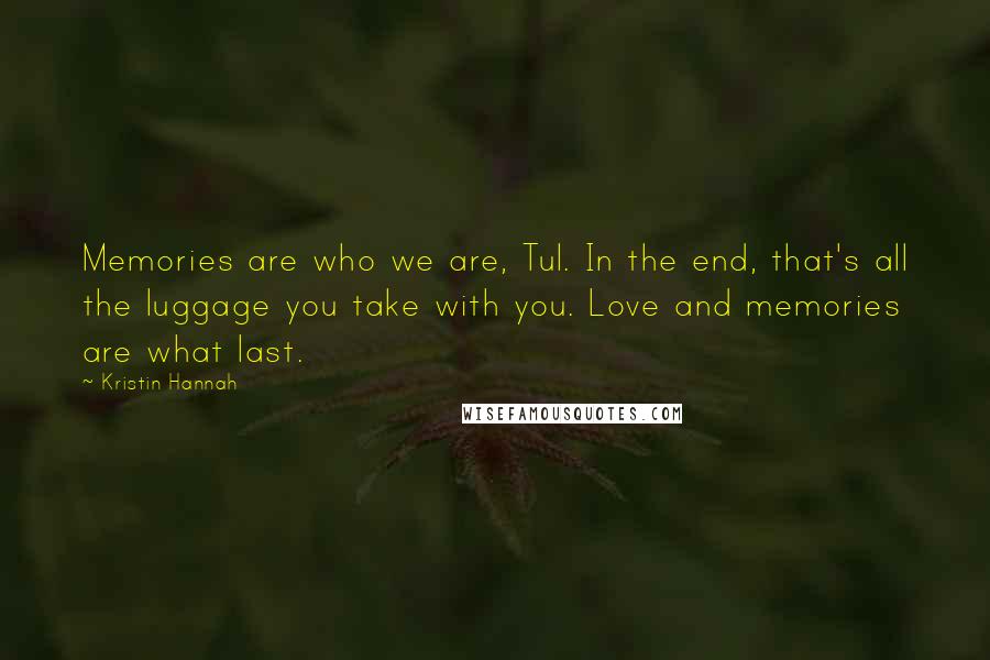 Kristin Hannah Quotes: Memories are who we are, Tul. In the end, that's all the luggage you take with you. Love and memories are what last.