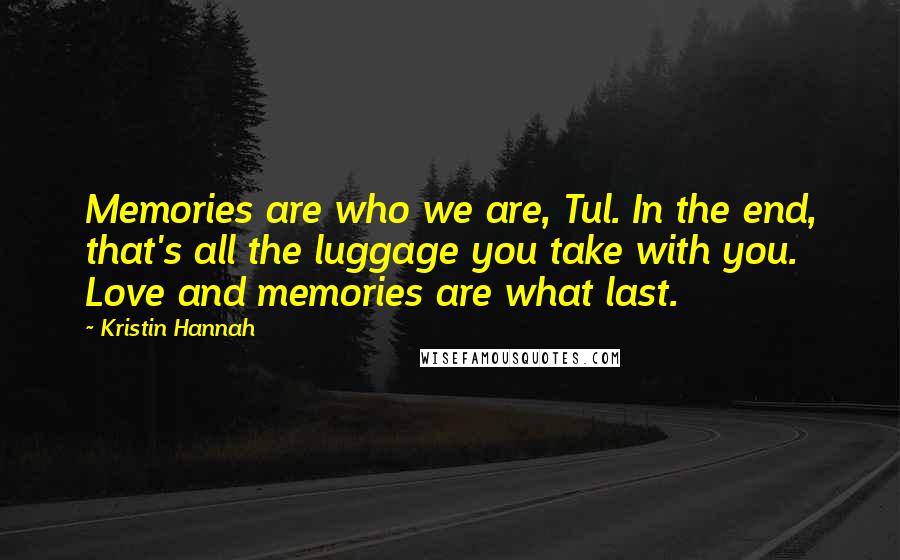 Kristin Hannah Quotes: Memories are who we are, Tul. In the end, that's all the luggage you take with you. Love and memories are what last.