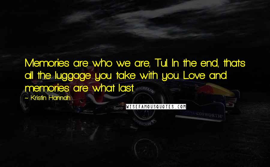 Kristin Hannah Quotes: Memories are who we are, Tul. In the end, that's all the luggage you take with you. Love and memories are what last.