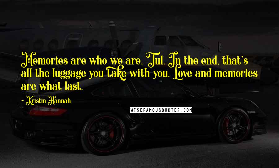 Kristin Hannah Quotes: Memories are who we are, Tul. In the end, that's all the luggage you take with you. Love and memories are what last.