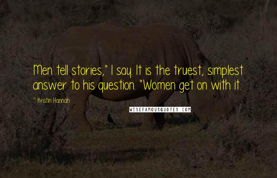 Kristin Hannah Quotes: Men tell stories," I say. It is the truest, simplest answer to his question. "Women get on with it.