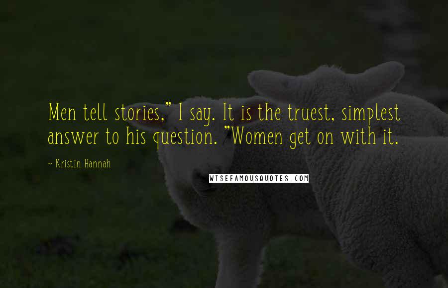 Kristin Hannah Quotes: Men tell stories," I say. It is the truest, simplest answer to his question. "Women get on with it.