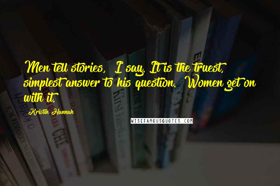 Kristin Hannah Quotes: Men tell stories," I say. It is the truest, simplest answer to his question. "Women get on with it.