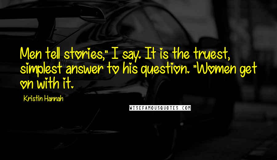 Kristin Hannah Quotes: Men tell stories," I say. It is the truest, simplest answer to his question. "Women get on with it.