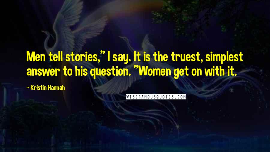 Kristin Hannah Quotes: Men tell stories," I say. It is the truest, simplest answer to his question. "Women get on with it.