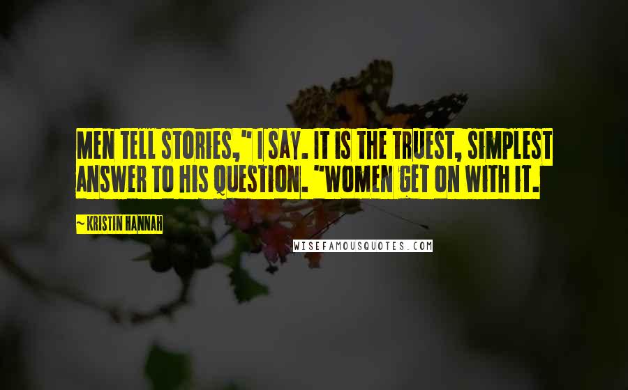 Kristin Hannah Quotes: Men tell stories," I say. It is the truest, simplest answer to his question. "Women get on with it.