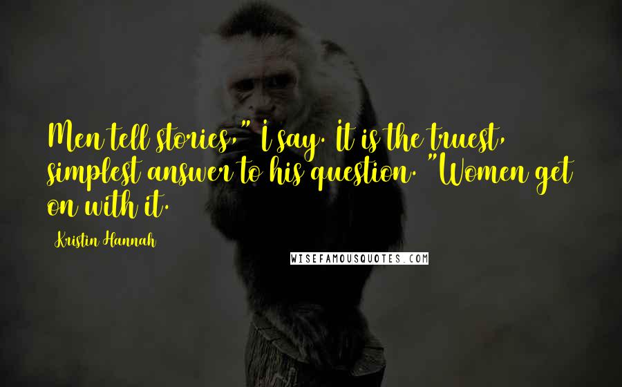 Kristin Hannah Quotes: Men tell stories," I say. It is the truest, simplest answer to his question. "Women get on with it.