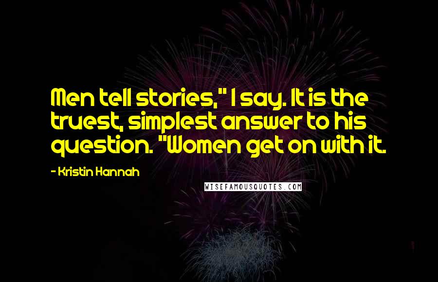 Kristin Hannah Quotes: Men tell stories," I say. It is the truest, simplest answer to his question. "Women get on with it.
