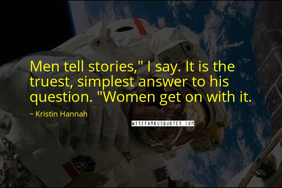 Kristin Hannah Quotes: Men tell stories," I say. It is the truest, simplest answer to his question. "Women get on with it.