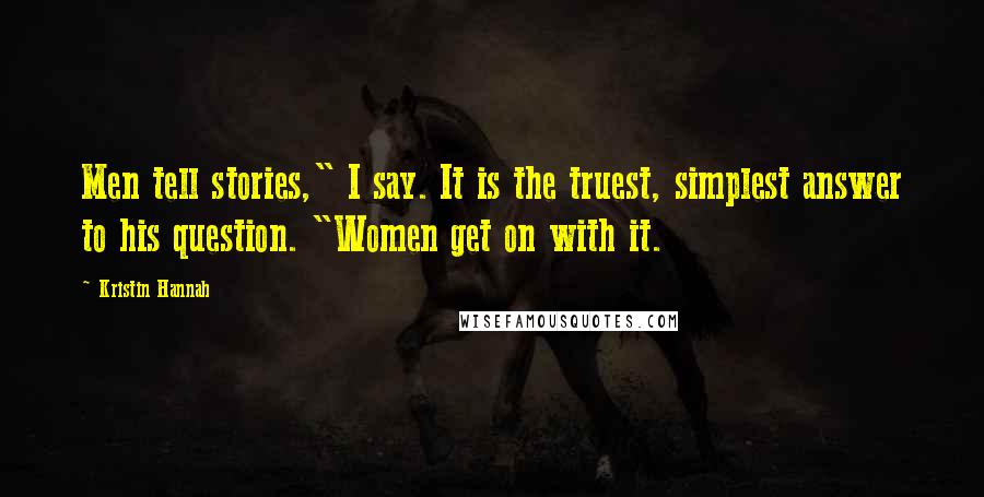 Kristin Hannah Quotes: Men tell stories," I say. It is the truest, simplest answer to his question. "Women get on with it.