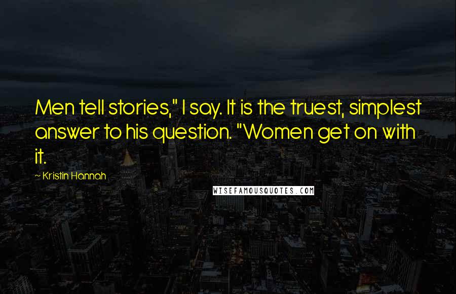 Kristin Hannah Quotes: Men tell stories," I say. It is the truest, simplest answer to his question. "Women get on with it.