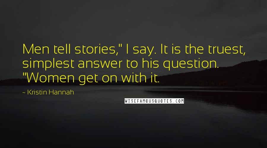 Kristin Hannah Quotes: Men tell stories," I say. It is the truest, simplest answer to his question. "Women get on with it.