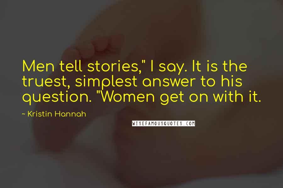 Kristin Hannah Quotes: Men tell stories," I say. It is the truest, simplest answer to his question. "Women get on with it.