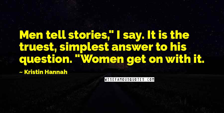 Kristin Hannah Quotes: Men tell stories," I say. It is the truest, simplest answer to his question. "Women get on with it.