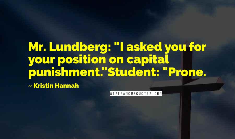 Kristin Hannah Quotes: Mr. Lundberg: "I asked you for your position on capital punishment."Student: "Prone.