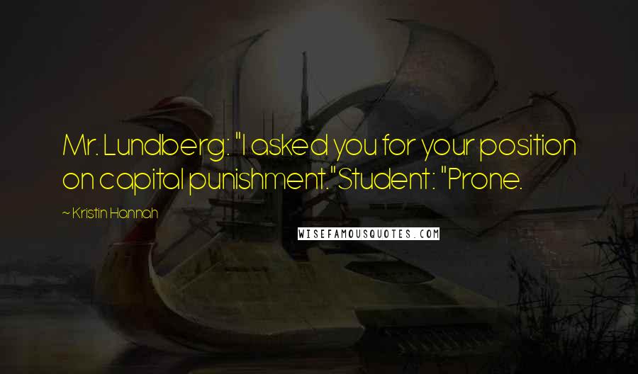 Kristin Hannah Quotes: Mr. Lundberg: "I asked you for your position on capital punishment."Student: "Prone.