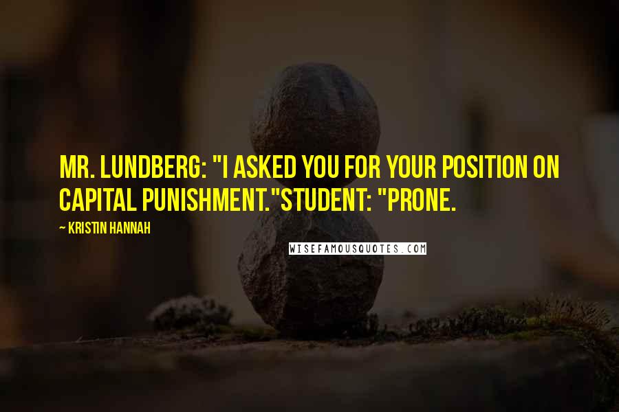 Kristin Hannah Quotes: Mr. Lundberg: "I asked you for your position on capital punishment."Student: "Prone.