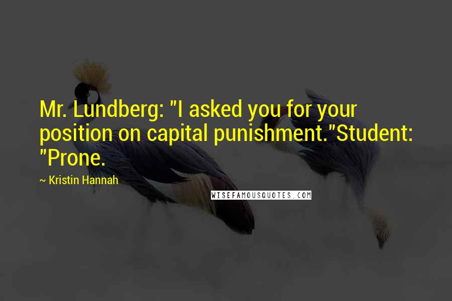 Kristin Hannah Quotes: Mr. Lundberg: "I asked you for your position on capital punishment."Student: "Prone.