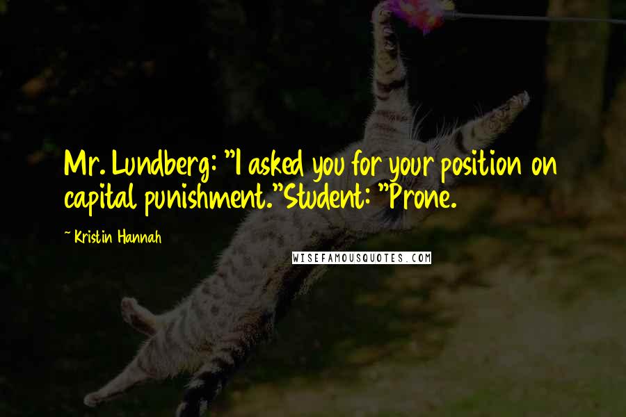 Kristin Hannah Quotes: Mr. Lundberg: "I asked you for your position on capital punishment."Student: "Prone.