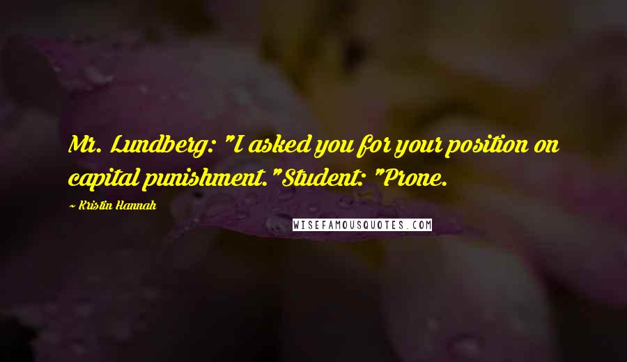 Kristin Hannah Quotes: Mr. Lundberg: "I asked you for your position on capital punishment."Student: "Prone.