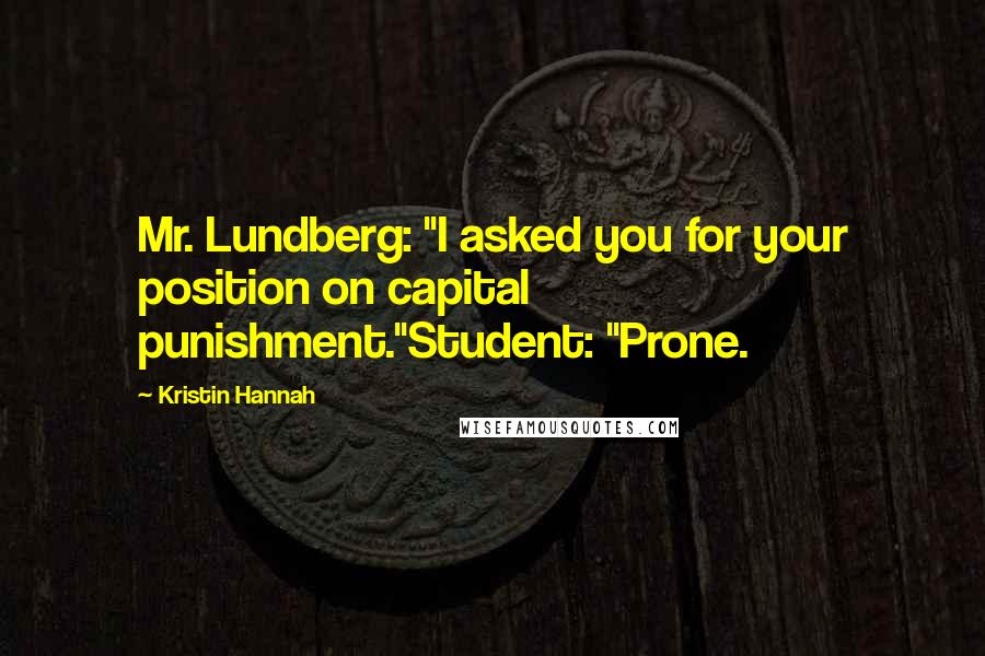 Kristin Hannah Quotes: Mr. Lundberg: "I asked you for your position on capital punishment."Student: "Prone.