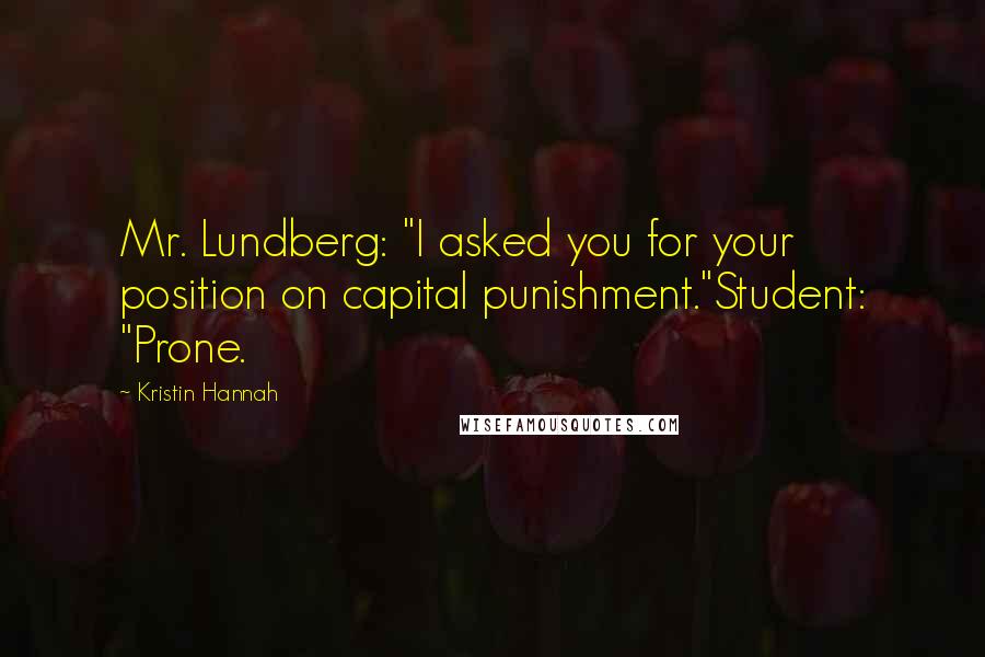 Kristin Hannah Quotes: Mr. Lundberg: "I asked you for your position on capital punishment."Student: "Prone.