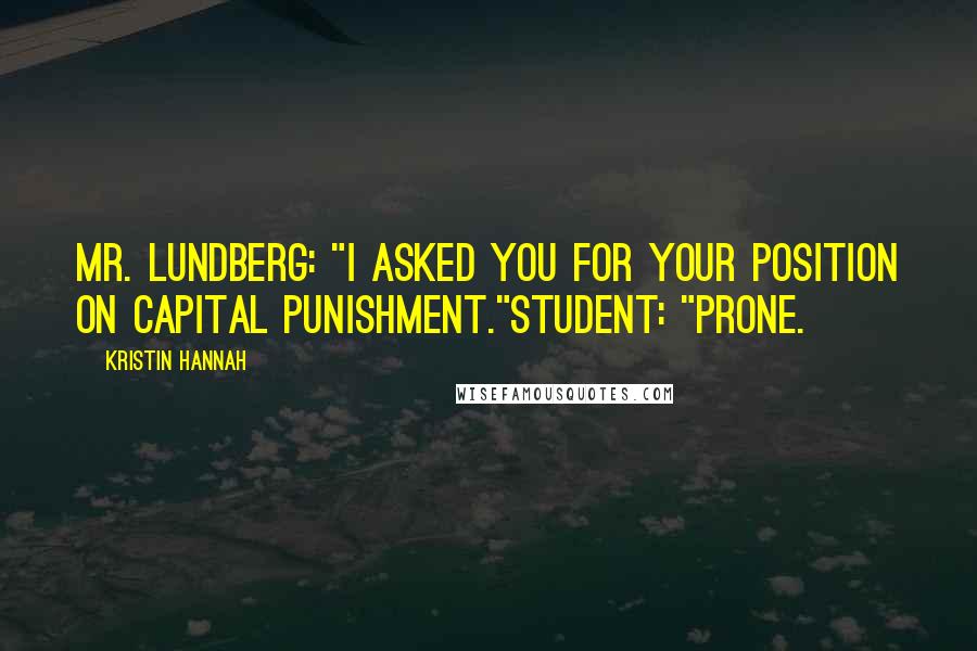 Kristin Hannah Quotes: Mr. Lundberg: "I asked you for your position on capital punishment."Student: "Prone.