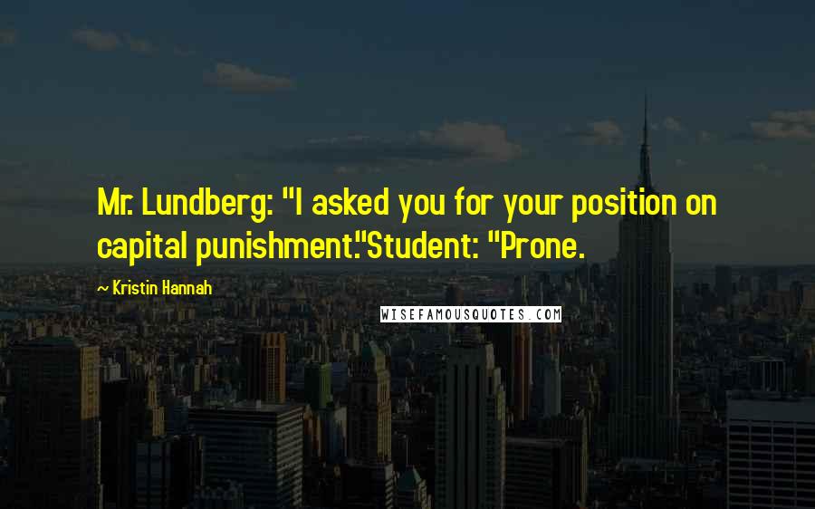 Kristin Hannah Quotes: Mr. Lundberg: "I asked you for your position on capital punishment."Student: "Prone.