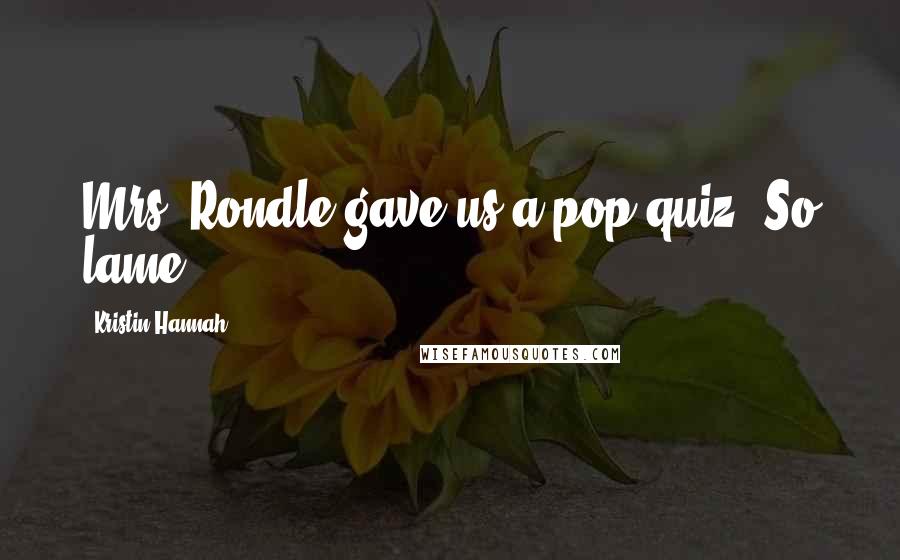 Kristin Hannah Quotes: Mrs. Rondle gave us a pop quiz. So lame.