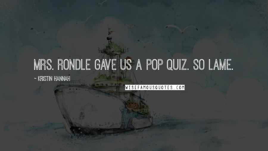 Kristin Hannah Quotes: Mrs. Rondle gave us a pop quiz. So lame.